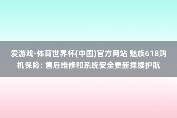爱游戏·体育世界杯(中国)官方网站 魅族618购机保险: 售后维修和系统安全更新捏续护航