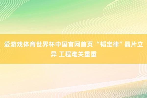 爱游戏体育世界杯中国官网首页 “韬定律”晶片立异 工程难关重重