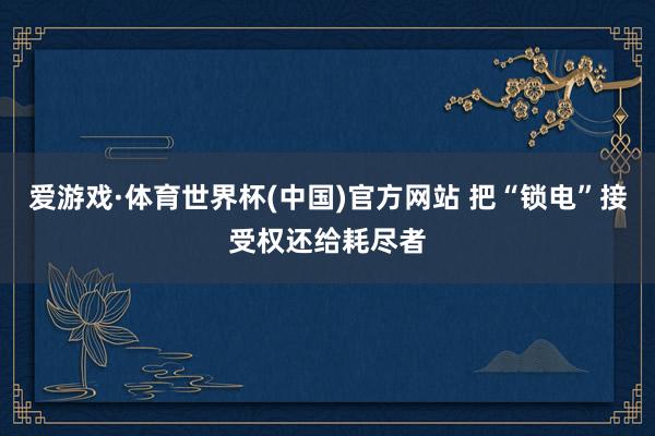 爱游戏·体育世界杯(中国)官方网站 把“锁电”接受权还给耗尽者