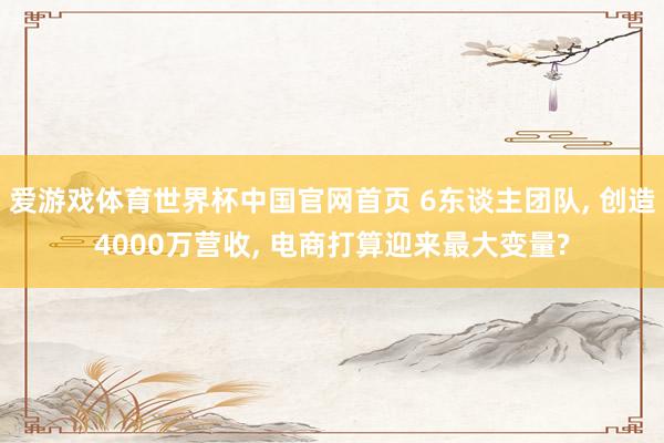 爱游戏体育世界杯中国官网首页 6东谈主团队, 创造4000万营收, 电商打算迎来最大变量?