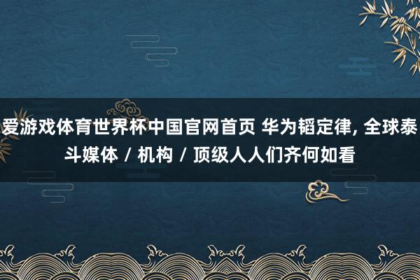 爱游戏体育世界杯中国官网首页 华为韬定律, 全球泰斗媒体 / 机构 / 顶级人人们齐何如看