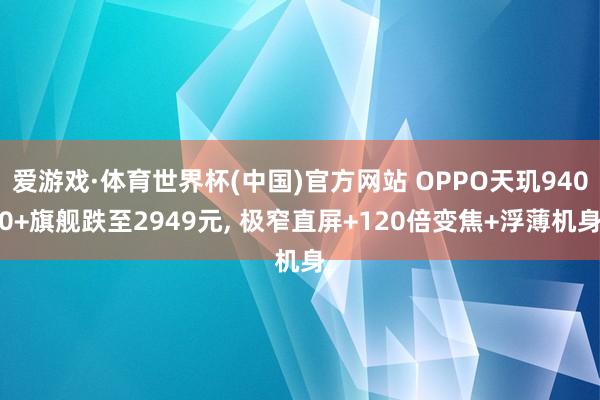 爱游戏·体育世界杯(中国)官方网站 OPPO天玑9400+旗舰跌至2949元, 极窄直屏+120倍变焦+浮薄机身