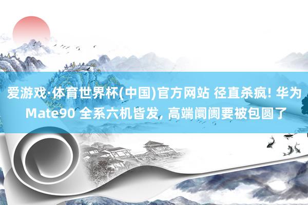 爱游戏·体育世界杯(中国)官方网站 径直杀疯! 华为 Mate90 全系六机皆发, 高端阛阓要被包圆了