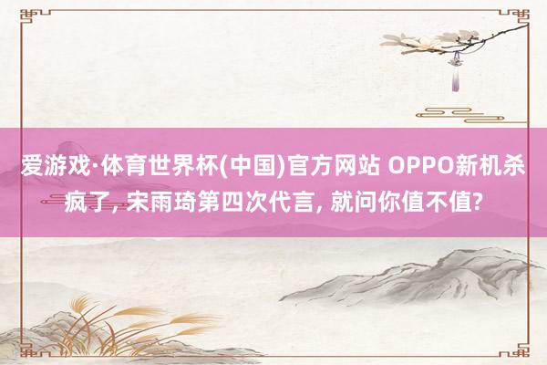 爱游戏·体育世界杯(中国)官方网站 OPPO新机杀疯了, 宋雨琦第四次代言, 就问你值不值?