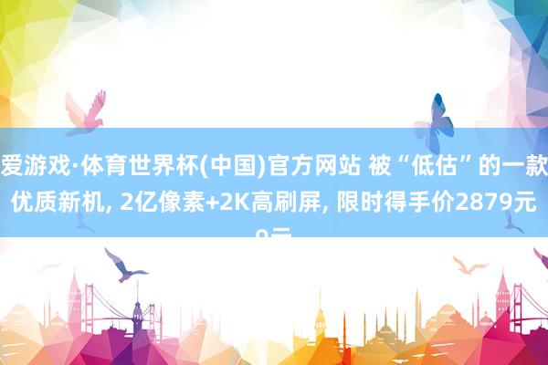 爱游戏·体育世界杯(中国)官方网站 被“低估”的一款优质新机, 2亿像素+2K高刷屏, 限时得手价2879元