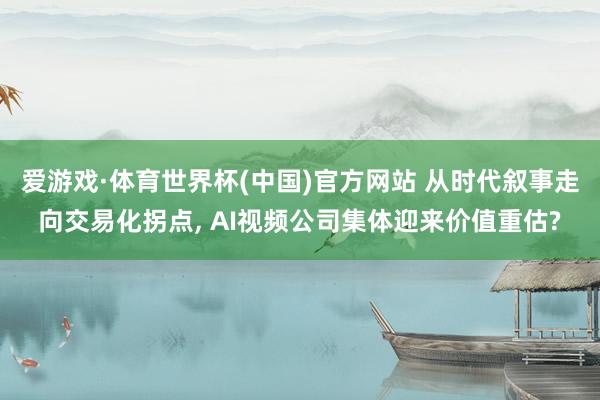 爱游戏·体育世界杯(中国)官方网站 从时代叙事走向交易化拐点, AI视频公司集体迎来价值重估?