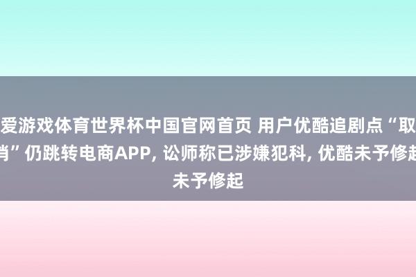 爱游戏体育世界杯中国官网首页 用户优酷追剧点“取消”仍跳转电商APP, 讼师称已涉嫌犯科, 优酷未予修起