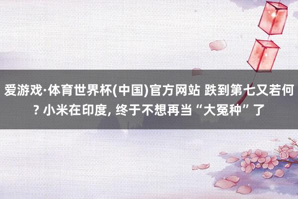 爱游戏·体育世界杯(中国)官方网站 跌到第七又若何? 小米在印度, 终于不想再当“大冤种”了