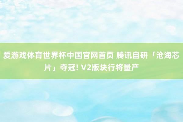 爱游戏体育世界杯中国官网首页 腾讯自研「沧海芯片」夺冠! V2版块行将量产