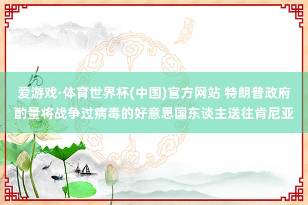 爱游戏·体育世界杯(中国)官方网站 特朗普政府酌量将战争过病毒的好意思国东谈主送往肯尼亚