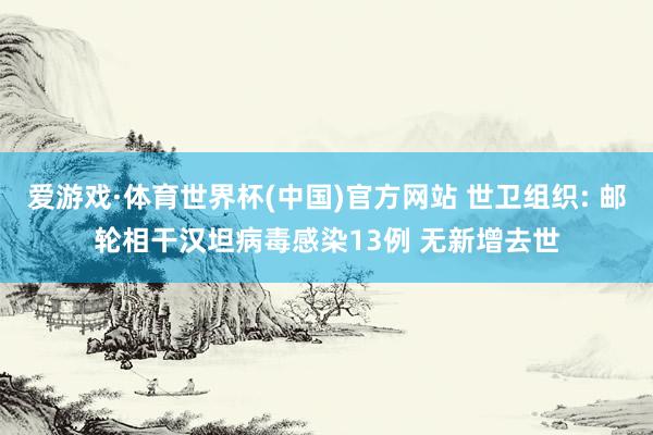 爱游戏·体育世界杯(中国)官方网站 世卫组织: 邮轮相干汉坦病毒感染13例 无新增去世