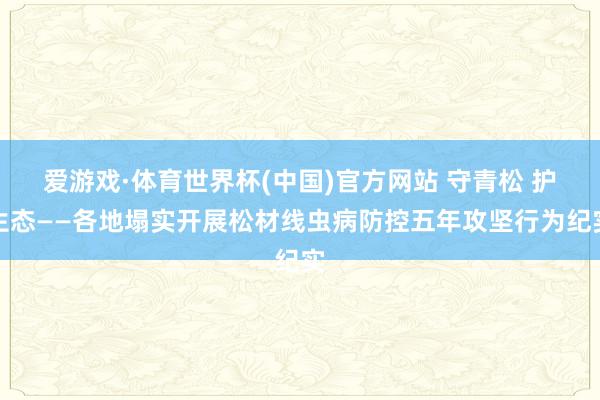 爱游戏·体育世界杯(中国)官方网站 守青松 护生态——各地塌实开展松材线虫病防控五年攻坚行为纪实
