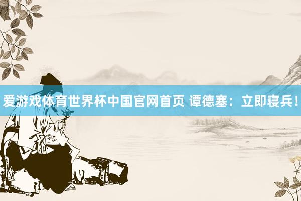 爱游戏体育世界杯中国官网首页 谭德塞:立即寝兵!