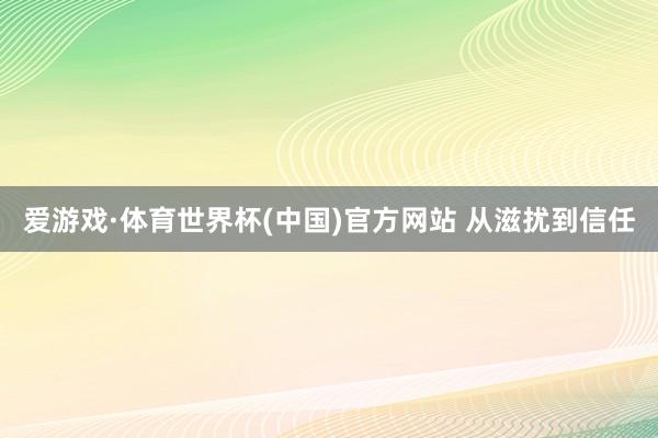 爱游戏·体育世界杯(中国)官方网站 从滋扰到信任