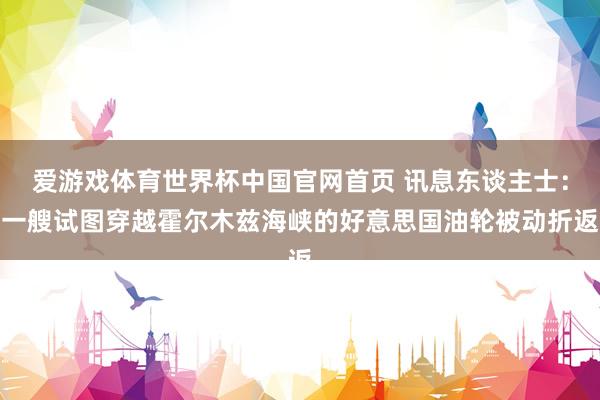 爱游戏体育世界杯中国官网首页 讯息东谈主士:一艘试图穿越霍尔木兹海峡的好意思国油轮被动折返