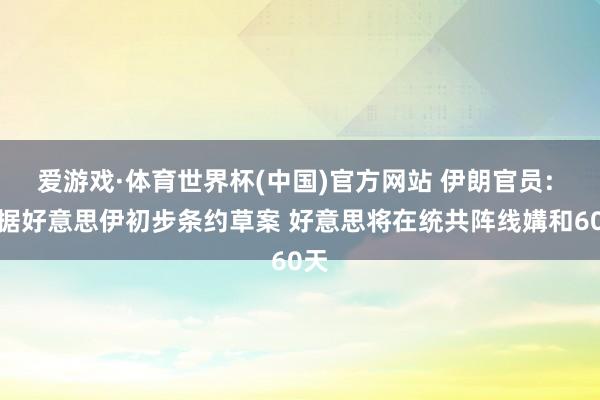 爱游戏·体育世界杯(中国)官方网站 伊朗官员: 字据好意思伊初步条约草案 好意思将在统共阵线媾和60天