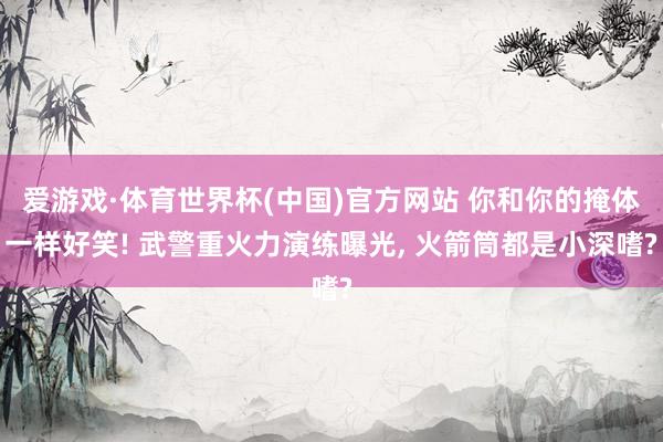 爱游戏·体育世界杯(中国)官方网站 你和你的掩体一样好笑! 武警重火力演练曝光, 火箭筒都是小深嗜?