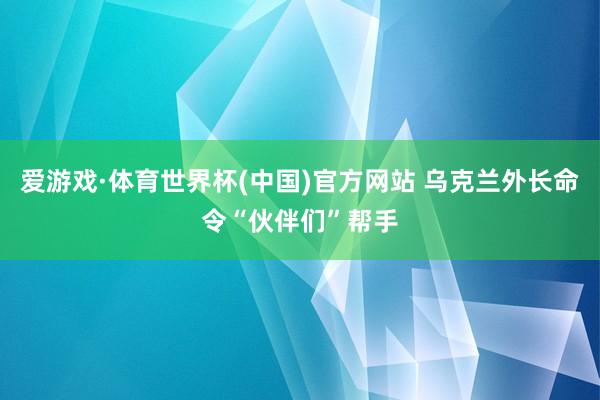 爱游戏·体育世界杯(中国)官方网站 乌克兰外长命令“伙伴们”帮手