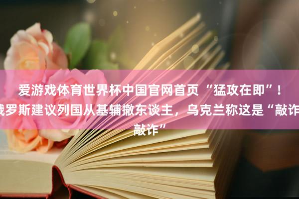 爱游戏体育世界杯中国官网首页 “猛攻在即”!俄罗斯建议列国从基辅撤东谈主,乌克兰称这是“敲诈”