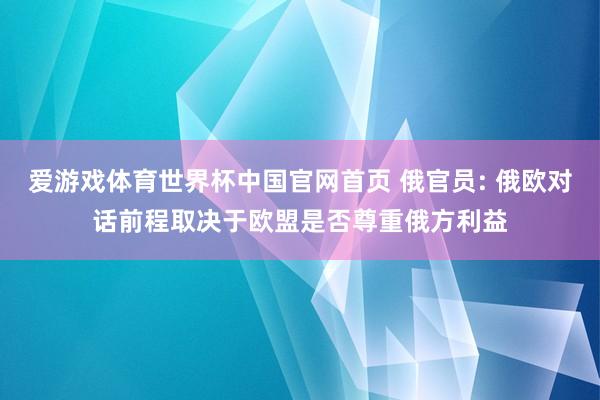 爱游戏体育世界杯中国官网首页 俄官员: 俄欧对话前程取决于欧盟是否尊重俄方利益