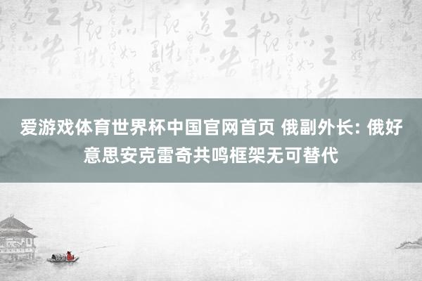 爱游戏体育世界杯中国官网首页 俄副外长: 俄好意思安克雷奇共鸣框架无可替代