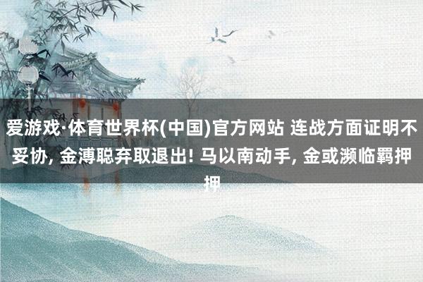 爱游戏·体育世界杯(中国)官方网站 连战方面证明不妥协， 金溥聪弃取退出! 马以南动手， 金或濒临羁押