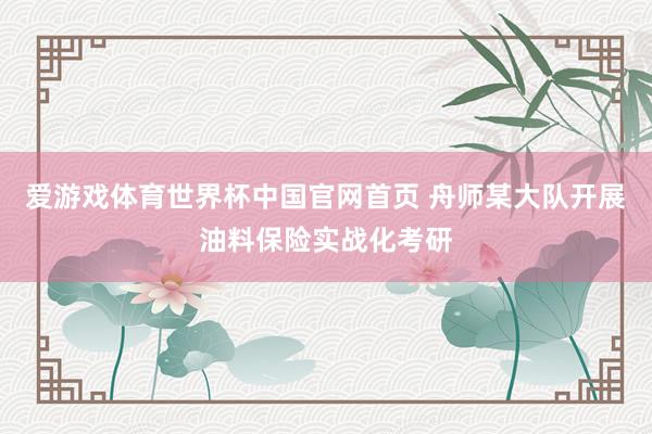 爱游戏体育世界杯中国官网首页 舟师某大队开展油料保险实战化考研