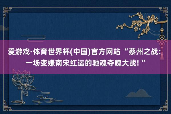 爱游戏·体育世界杯(中国)官方网站 “蔡州之战: 一场变嫌南宋红运的驰魂夺魄大战! ”