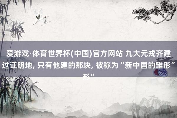 爱游戏·体育世界杯(中国)官方网站 九大元戎齐建过证明地, 只有他建的那块, 被称为“新中国的雏形”