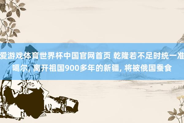 爱游戏体育世界杯中国官网首页 乾隆若不足时统一准噶尔, 离开祖国900多年的新疆, 将被俄国蚕食