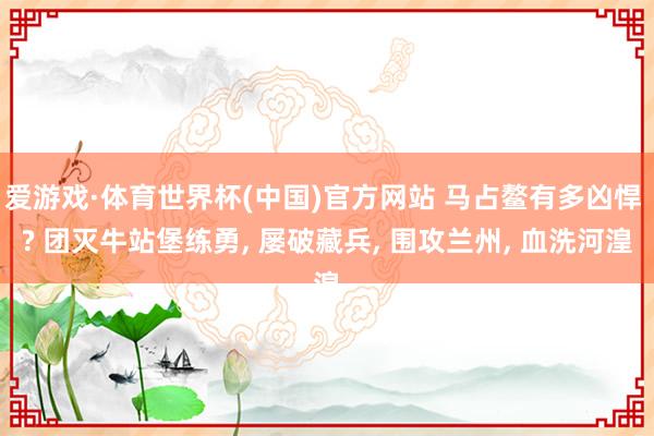 爱游戏·体育世界杯(中国)官方网站 马占鳌有多凶悍 ? 团灭牛站堡练勇, 屡破藏兵, 围攻兰州, 血洗河湟