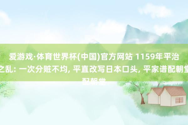 爱游戏·体育世界杯(中国)官方网站 1159年平治之乱: 一次分赃不均, 平直改写日本口头, 平家谱配朝堂