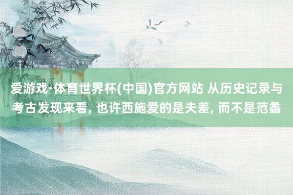 爱游戏·体育世界杯(中国)官方网站 从历史记录与考古发现来看, 也许西施爱的是夫差, 而不是范蠡
