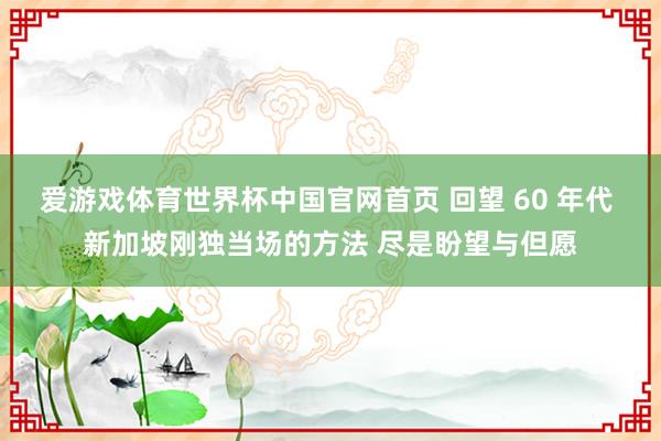 爱游戏体育世界杯中国官网首页 回望 60 年代 新加坡刚独当场的方法 尽是盼望与但愿