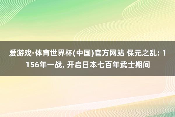 爱游戏·体育世界杯(中国)官方网站 保元之乱: 1156年一战， 开启日本七百年武士期间