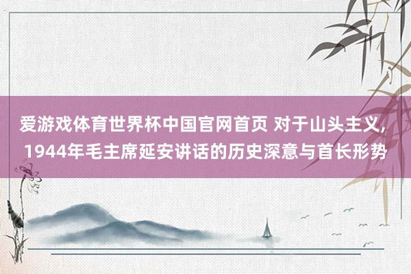 爱游戏体育世界杯中国官网首页 对于山头主义, 1944年毛主席延安讲话的历史深意与首长形势