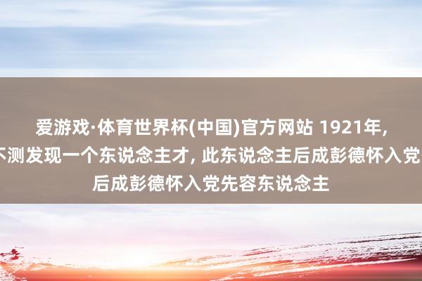 爱游戏·体育世界杯(中国)官方网站 1921年, 毛主席下乡不测发现一个东说念主才, 此东说念主后成彭德怀入党先容东说念主