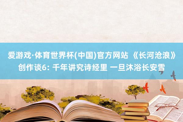 爱游戏·体育世界杯(中国)官方网站 《长河沧浪》创作谈6: 千年讲究诗经里 一旦沐浴长安雪