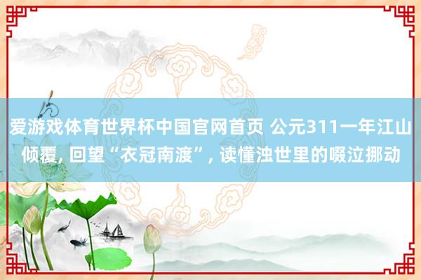 爱游戏体育世界杯中国官网首页 公元311一年江山倾覆, 回望“衣冠南渡”, 读懂浊世里的啜泣挪动