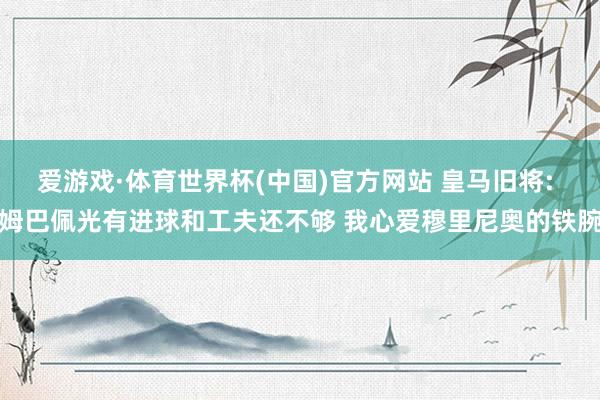 爱游戏·体育世界杯(中国)官方网站 皇马旧将: 姆巴佩光有进球和工夫还不够 我心爱穆里尼奥的铁腕