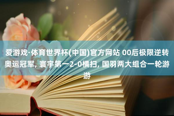 爱游戏·体育世界杯(中国)官方网站 00后极限逆转奥运冠军, 寰宇第一2-0横扫, 国羽两大组合一轮游