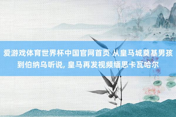 爱游戏体育世界杯中国官网首页 从皇马城奠基男孩到伯纳乌听说, 皇马再发视频缅思卡瓦哈尔