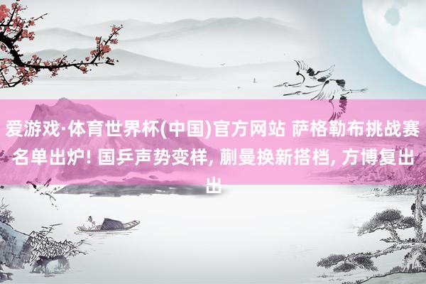 爱游戏·体育世界杯(中国)官方网站 萨格勒布挑战赛名单出炉! 国乒声势变样, 蒯曼换新搭档, 方博复出