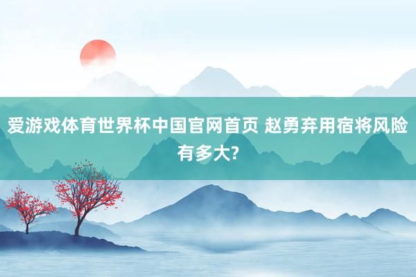 爱游戏体育世界杯中国官网首页 赵勇弃用宿将风险有多大?