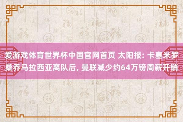 爱游戏体育世界杯中国官网首页 太阳报: 卡塞米罗桑乔马拉西亚离队后, 曼联减少约64万镑周薪开销