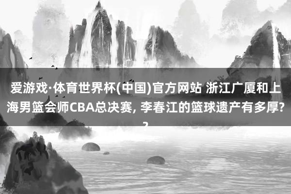 爱游戏·体育世界杯(中国)官方网站 浙江广厦和上海男篮会师CBA总决赛, 李春江的篮球遗产有多厚?