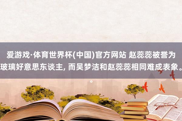 爱游戏·体育世界杯(中国)官方网站 赵蕊蕊被誉为玻璃好意思东谈主, 而吴梦洁和赵蕊蕊相同难成表象。