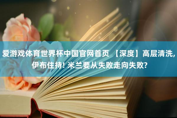 爱游戏体育世界杯中国官网首页 【深度】高层清洗, 伊布住持! 米兰要从失败走向失败?