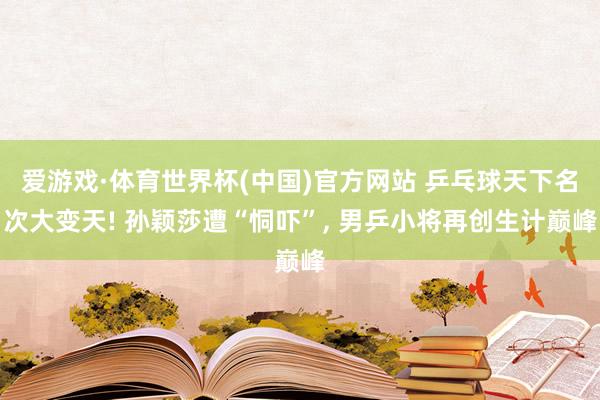 爱游戏·体育世界杯(中国)官方网站 乒乓球天下名次大变天! 孙颖莎遭“恫吓”， 男乒小将再创生计巅峰