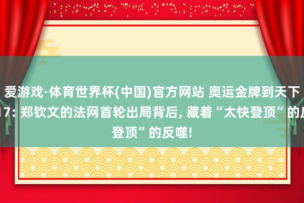 爱游戏·体育世界杯(中国)官方网站 奥运金牌到天下第117: 郑钦文的法网首轮出局背后, 藏着“太快登顶”的反噬!